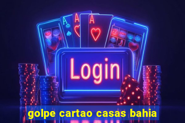 golpe cartao casas bahia